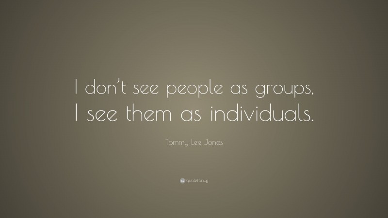 Tommy Lee Jones Quote: “I don’t see people as groups, I see them as individuals.”