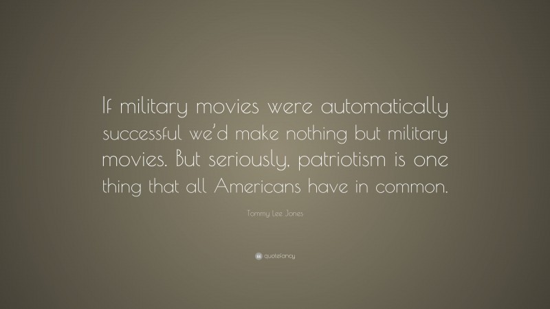 Tommy Lee Jones Quote: “If military movies were automatically successful we’d make nothing but military movies. But seriously, patriotism is one thing that all Americans have in common.”