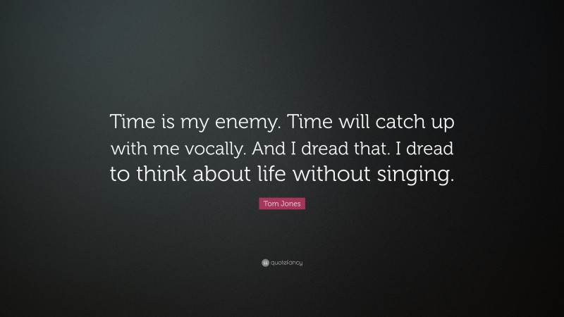Tom Jones Quote: “Time is my enemy. Time will catch up with me vocally. And I dread that. I dread to think about life without singing.”