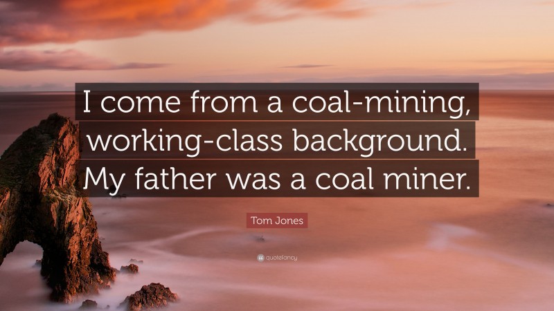 Tom Jones Quote: “I come from a coal-mining, working-class background. My father was a coal miner.”