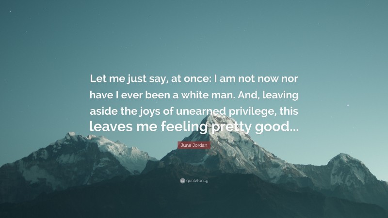 June Jordan Quote: “Let me just say, at once: I am not now nor have I ever been a white man. And, leaving aside the joys of unearned privilege, this leaves me feeling pretty good...”