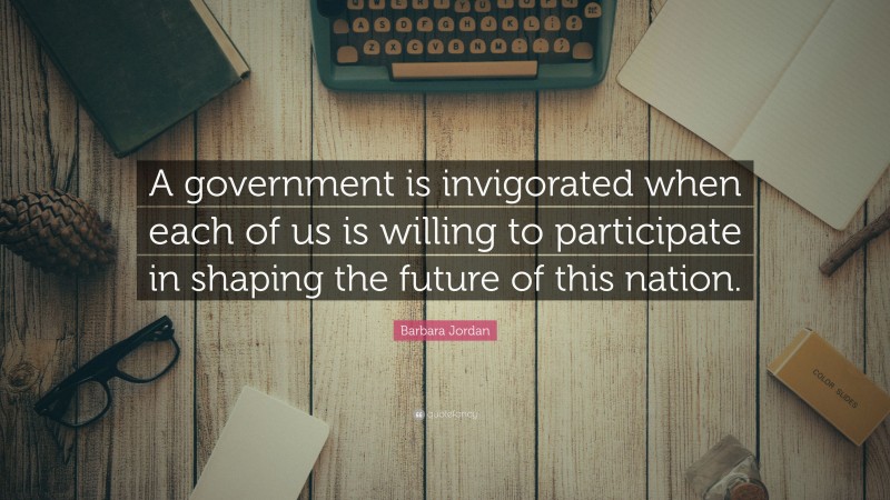 Barbara Jordan Quote: “A government is invigorated when each of us is willing to participate in shaping the future of this nation.”