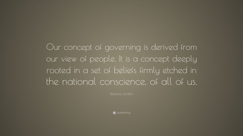 Barbara Jordan Quote: “Our concept of governing is derived from our view of people. It is a concept deeply rooted in a set of beliefs firmly etched in the national conscience, of all of us.”