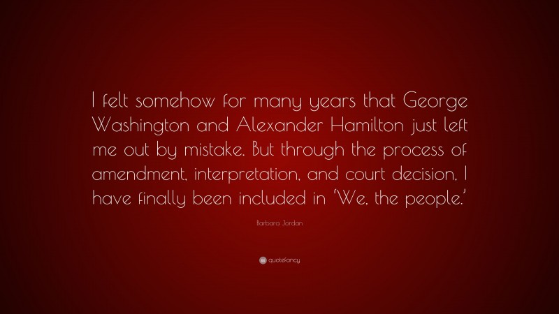 Barbara Jordan Quote: “I felt somehow for many years that George Washington and Alexander Hamilton just left me out by mistake. But through the process of amendment, interpretation, and court decision, I have finally been included in ‘We, the people.’”