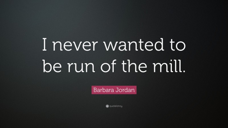 Barbara Jordan Quote: “I never wanted to be run of the mill.”