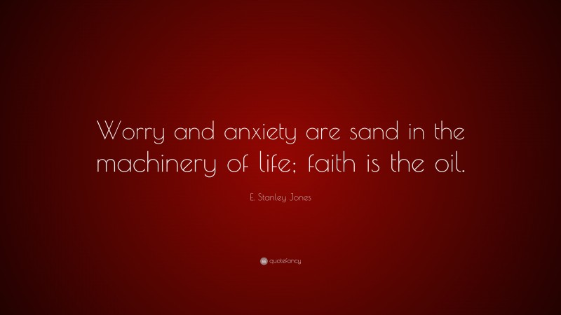 E. Stanley Jones Quote: “Worry and anxiety are sand in the machinery of life; faith is the oil.”