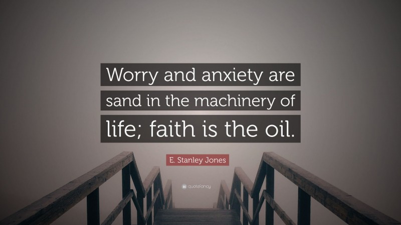 E. Stanley Jones Quote: “Worry and anxiety are sand in the machinery of life; faith is the oil.”