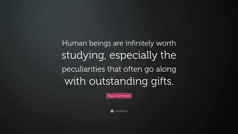 Paul Johnson Quote: “Human beings are infinitely worth studying, especially the peculiarities that often go along with outstanding gifts.”