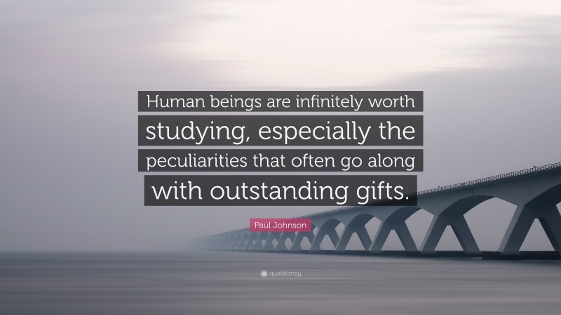 Paul Johnson Quote: “Human beings are infinitely worth studying, especially the peculiarities that often go along with outstanding gifts.”