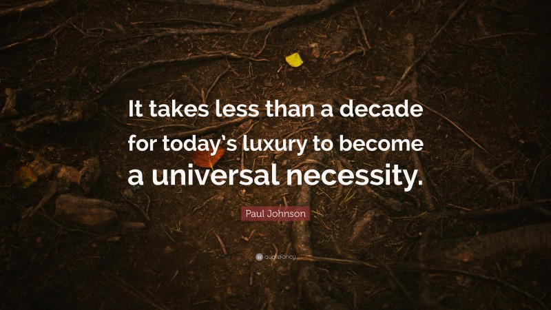 Paul Johnson Quote: “It takes less than a decade for today’s luxury to become a universal necessity.”