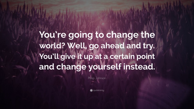 Philip Johnson Quote: “You’re going to change the world? Well, go ahead and try. You’ll give it up at a certain point and change yourself instead.”