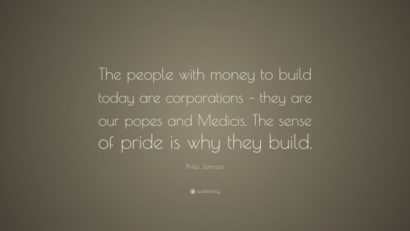 Philip Johnson Quote: “The people with money to build today are corporations – they are our popes and Medicis. The sense of pride is why they build.”