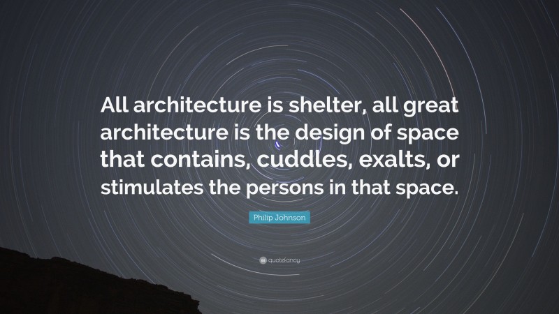 Philip Johnson Quote: “All architecture is shelter, all great architecture is the design of space that contains, cuddles, exalts, or stimulates the persons in that space.”
