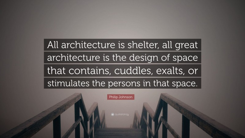 Philip Johnson Quote: “All architecture is shelter, all great architecture is the design of space that contains, cuddles, exalts, or stimulates the persons in that space.”