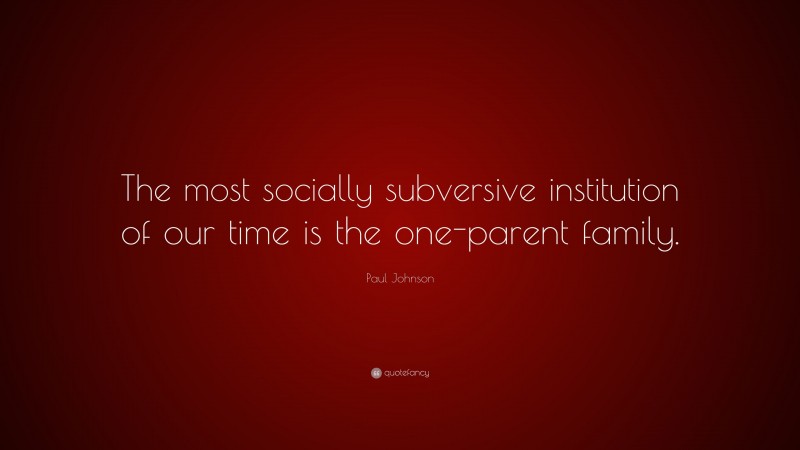 Paul Johnson Quote: “The most socially subversive institution of our time is the one-parent family.”