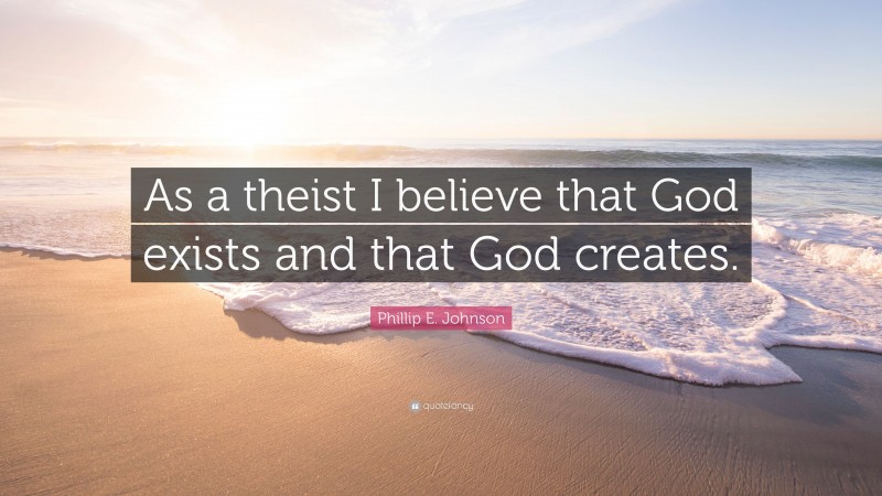 Phillip E. Johnson Quote: “As a theist I believe that God exists and that God creates.”