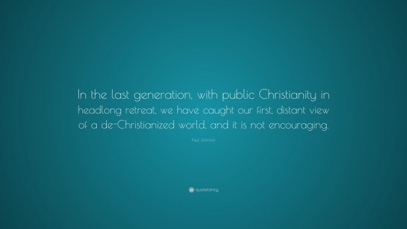 Paul Johnson Quote: “In the last generation, with public Christianity in headlong retreat, we have caught our first, distant view of a de-Christianized world, and it is not encouraging.”