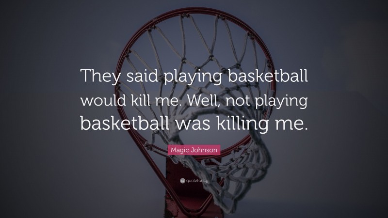 Magic Johnson Quote: “They said playing basketball would kill me. Well, not playing basketball was killing me.”