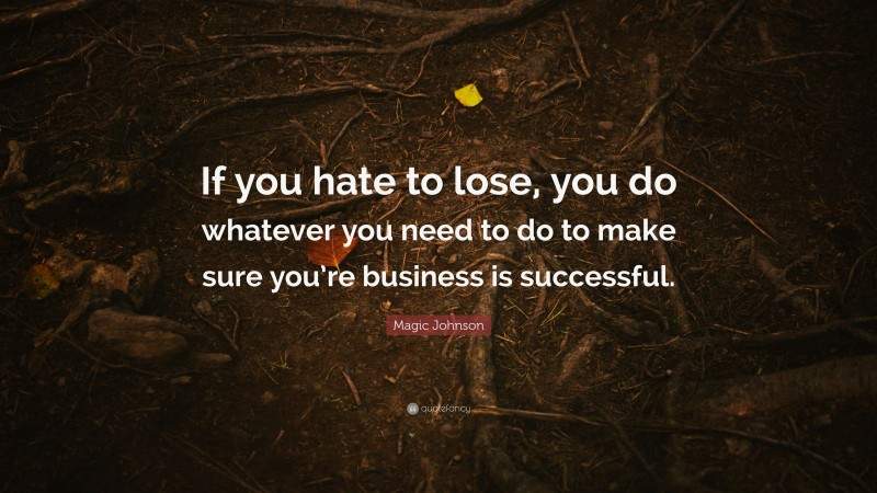 Magic Johnson Quote: “If you hate to lose, you do whatever you need to do to make sure you’re business is successful.”