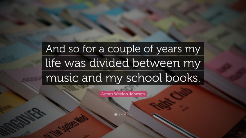 James Weldon Johnson Quote: “And so for a couple of years my life was divided between my music and my school books.”