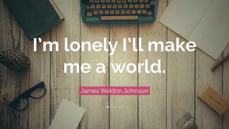 James Weldon Johnson Quote: “I’m lonely I’ll make me a world.”