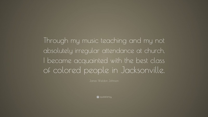 James Weldon Johnson Quote: “Through my music teaching and my not absolutely irregular attendance at church, I became acquainted with the best class of colored people in Jacksonville.”