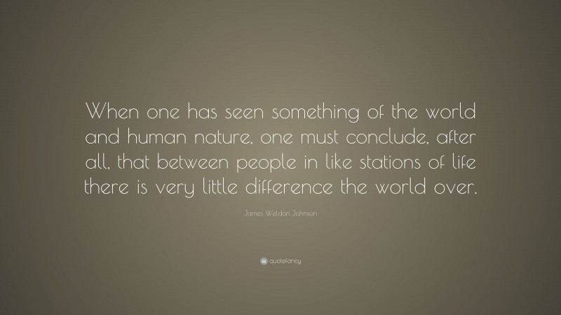 James Weldon Johnson Quote: “When one has seen something of the world and human nature, one must conclude, after all, that between people in like stations of life there is very little difference the world over.”