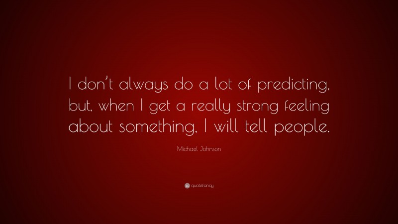 Michael Johnson Quote: “I don’t always do a lot of predicting, but, when I get a really strong feeling about something, I will tell people.”