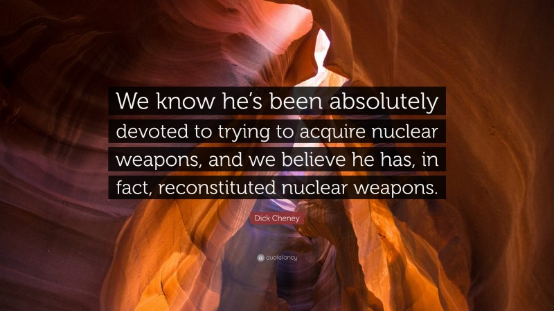 Dick Cheney Quote: “We know he’s been absolutely devoted to trying to acquire nuclear weapons, and we believe he has, in fact, reconstituted nuclear weapons.”