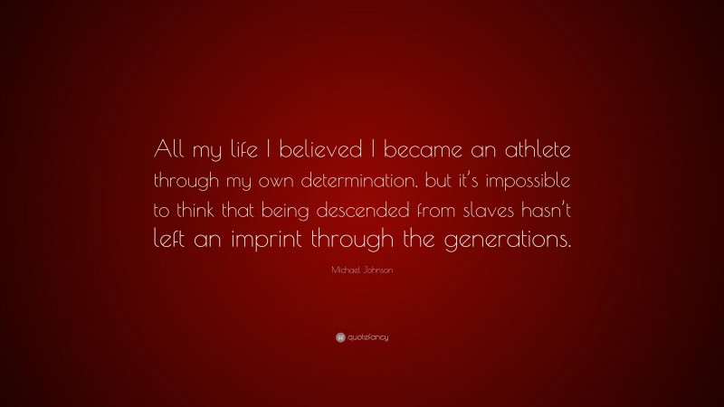 Michael Johnson Quote: “All my life I believed I became an athlete through my own determination, but it’s impossible to think that being descended from slaves hasn’t left an imprint through the generations.”