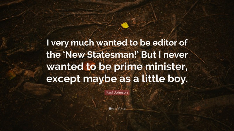 Paul Johnson Quote: “I very much wanted to be editor of the ‘New Statesman!’ But I never wanted to be prime minister, except maybe as a little boy.”