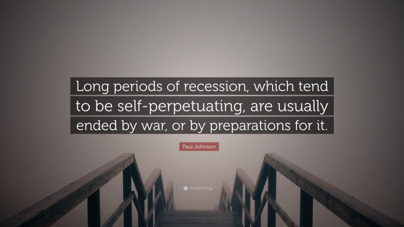 Paul Johnson Quote: “Long periods of recession, which tend to be self-perpetuating, are usually ended by war, or by preparations for it.”