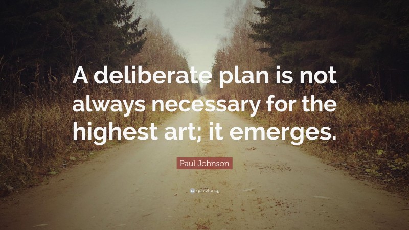 Paul Johnson Quote: “A deliberate plan is not always necessary for the highest art; it emerges.”