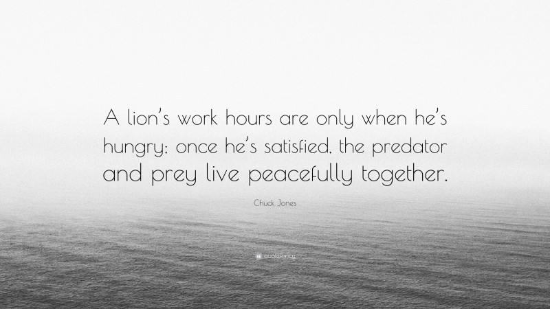 Chuck Jones Quote: “A lion’s work hours are only when he’s hungry; once he’s satisfied, the predator and prey live peacefully together.”