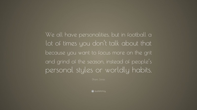 Dhani Jones Quote: “We all have personalities, but in football a lot of times you don’t talk about that because you want to focus more on the grit and grind of the season, instead of people’s personal styles or worldly habits.”