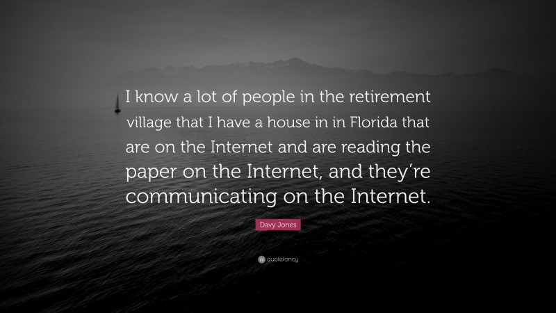Davy Jones Quote: “I know a lot of people in the retirement village that I have a house in in Florida that are on the Internet and are reading the paper on the Internet, and they’re communicating on the Internet.”