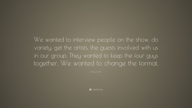 Davy Jones Quote: “We wanted to interview people on the show, do variety, get the artists, the guests involved with us in our group. They wanted to keep the four guys together. We wanted to change the format.”