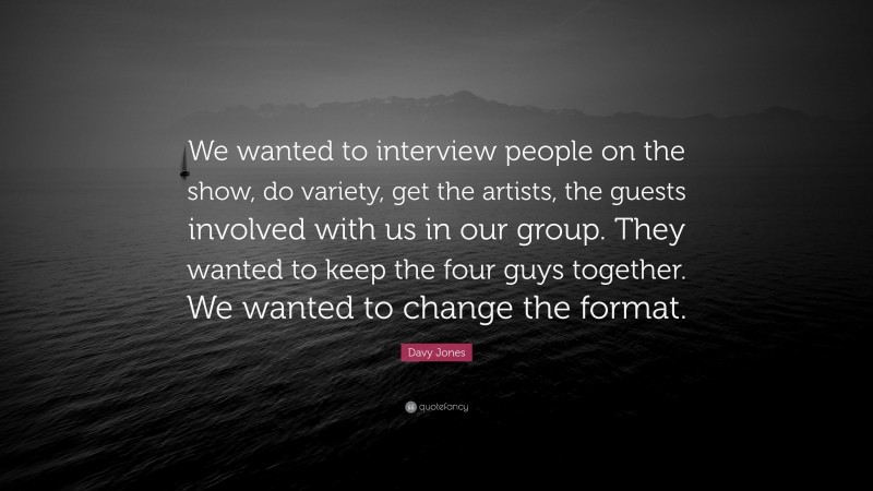 Davy Jones Quote: “We wanted to interview people on the show, do variety, get the artists, the guests involved with us in our group. They wanted to keep the four guys together. We wanted to change the format.”