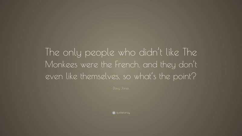 Davy Jones Quote: “The only people who didn’t like The Monkees were the French, and they don’t even like themselves, so what’s the point?”