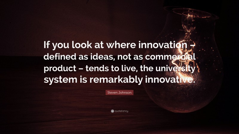 Steven Johnson Quote: “If you look at where innovation – defined as ideas, not as commercial product – tends to live, the university system is remarkably innovative.”