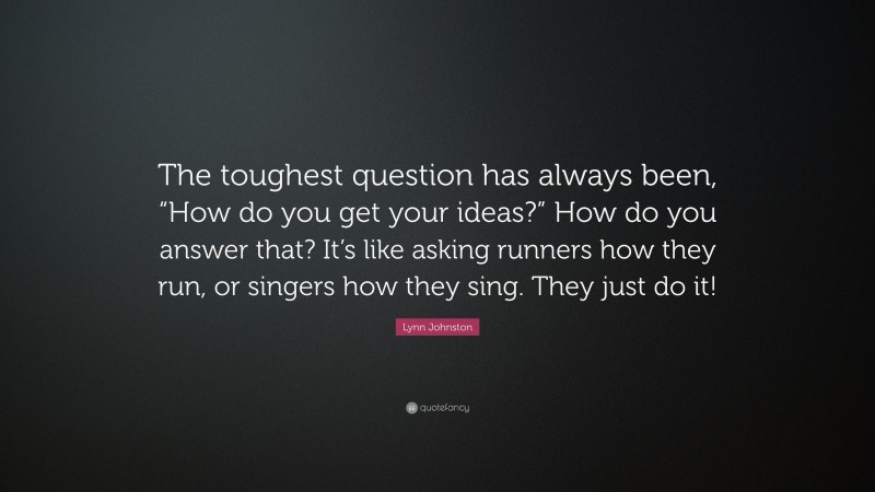 Lynn Johnston Quote: “The toughest question has always been, “How do you get your ideas?” How do you answer that? It’s like asking runners how they run, or singers how they sing. They just do it!”