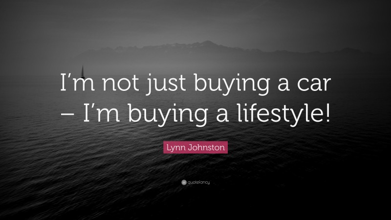 Lynn Johnston Quote: “I’m not just buying a car – I’m buying a lifestyle!”