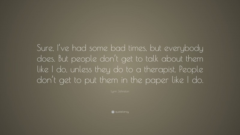 Lynn Johnston Quote: “Sure, I’ve had some bad times, but everybody does. But people don’t get to talk about them like I do, unless they do to a therapist. People don’t get to put them in the paper like I do.”