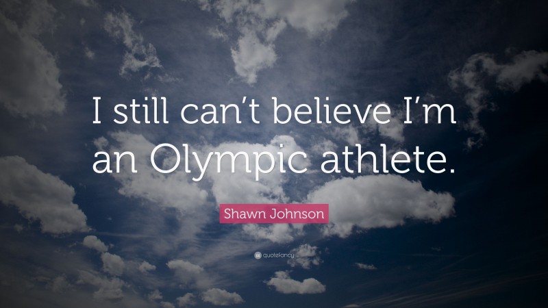 Shawn Johnson Quote: “I still can’t believe I’m an Olympic athlete.”
