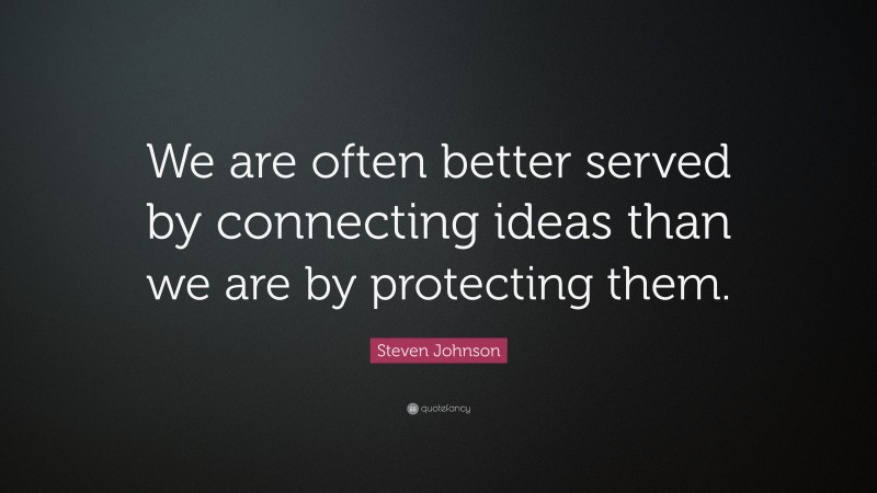 Steven Johnson Quote: “We are often better served by connecting ideas than we are by protecting them.”