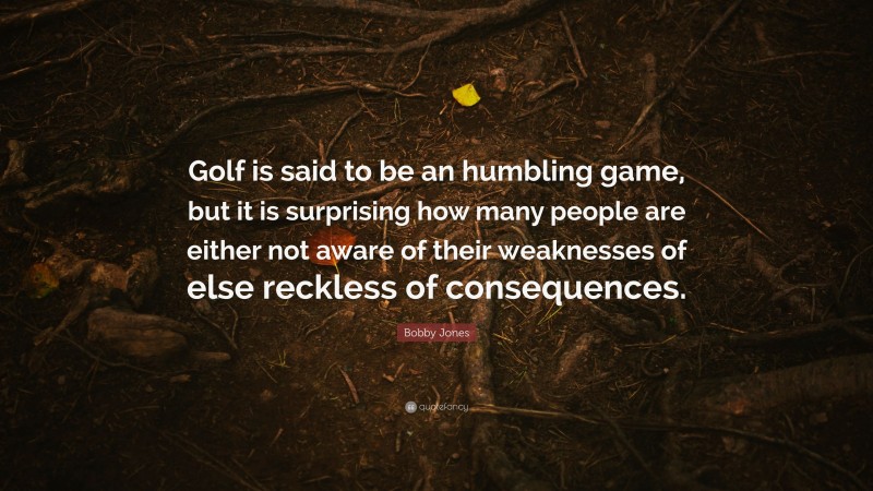 Bobby Jones Quote: “Golf is said to be an humbling game, but it is surprising how many people are either not aware of their weaknesses of else reckless of consequences.”