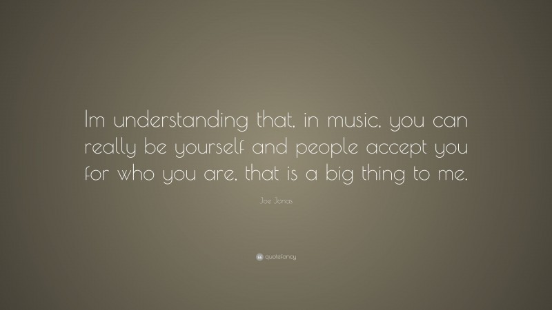 Joe Jonas Quote: “Im understanding that, in music, you can really be yourself and people accept you for who you are, that is a big thing to me.”
