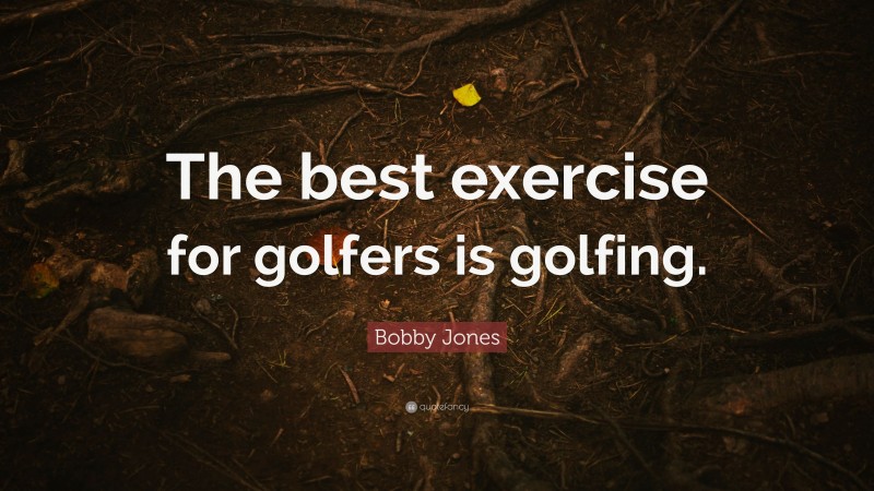 Bobby Jones Quote: “The best exercise for golfers is golfing.”