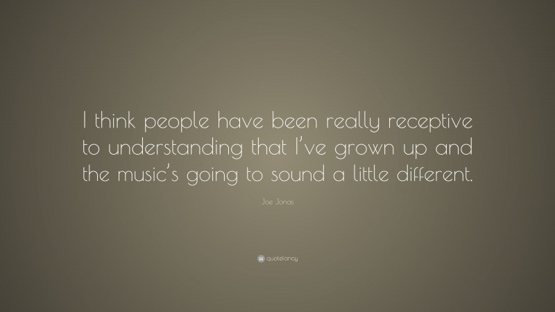 Joe Jonas Quote: “I think people have been really receptive to understanding that I’ve grown up and the music’s going to sound a little different.”