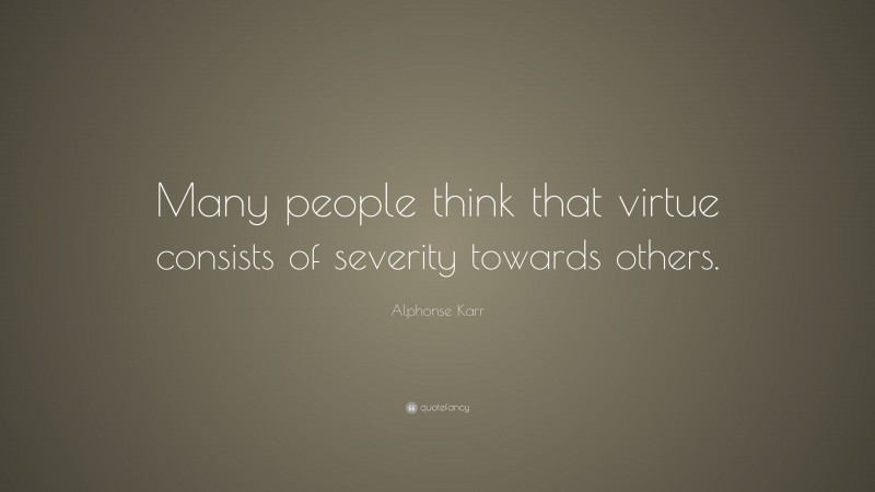 Alphonse Karr Quote: “Many people think that virtue consists of severity towards others.”